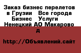 Заказ бизнес перелетов в Грузии - Все города Бизнес » Услуги   . Ненецкий АО,Макарово д.